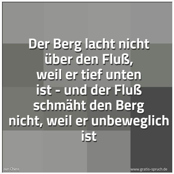 Spruchbild mit dem Text 'Der Berg lacht nicht über den Fluß,
weil er tief unten ist -
und der Fluß schmäht den Berg nicht,
weil er unbeweglich ist'