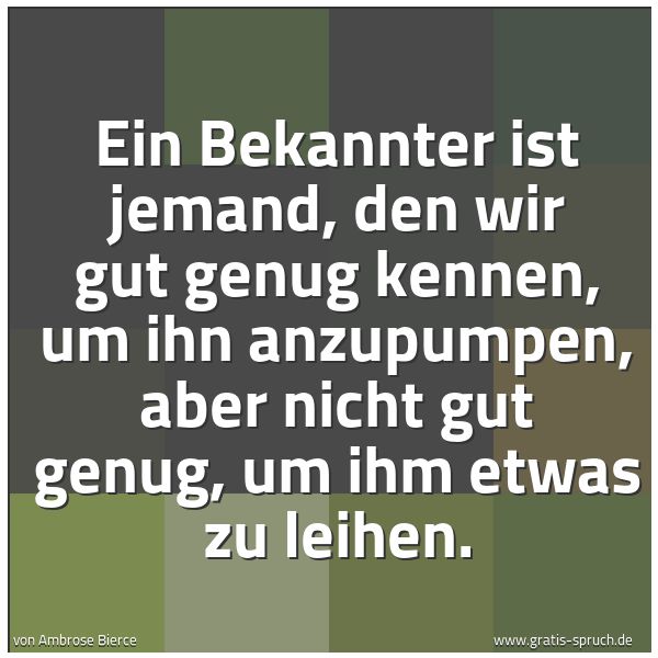 Spruchbild mit dem Text 'Ein Bekannter ist jemand, den wir gut genug kennen, um ihn anzupumpen, aber nicht gut genug, um ihm etwas zu leihen.'