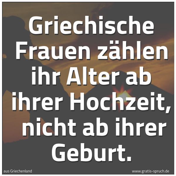 Spruchbild mit dem Text 'Griechische Frauen zählen ihr Alter ab ihrer Hochzeit, 
nicht ab ihrer Geburt.'