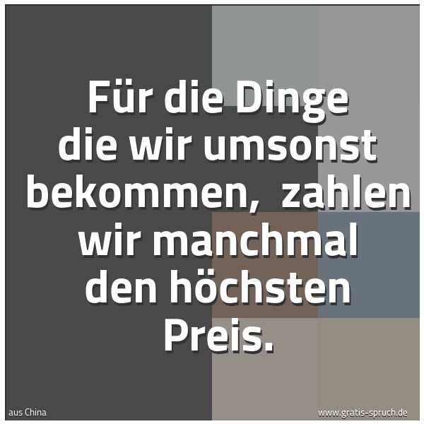 Spruchbild mit dem Text 'Für die Dinge die wir umsonst bekommen, 
zahlen wir manchmal den höchsten Preis.'
