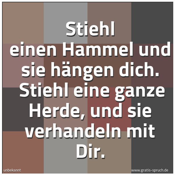 Spruchbild mit dem Text 'Stiehl einen Hammel und sie hängen dich. 
Stiehl eine ganze Herde, und sie verhandeln mit Dir.'
