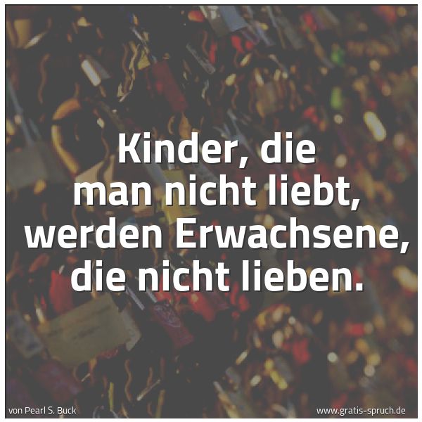 Spruchbild mit dem Text 'Kinder, die man nicht liebt, werden Erwachsene, die nicht lieben.'