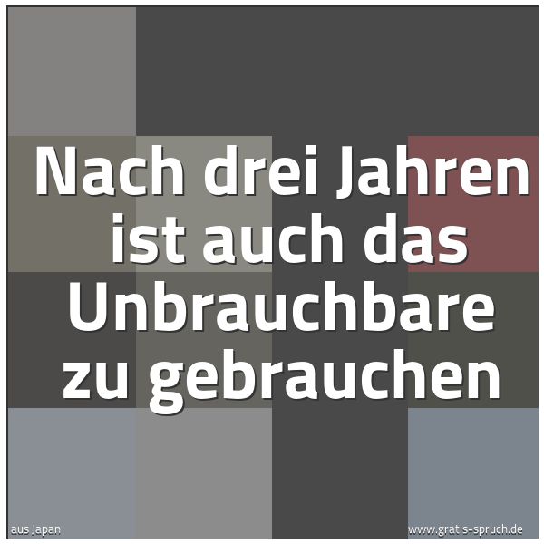 Spruchbild mit dem Text 'Nach drei Jahren 
ist auch das Unbrauchbare zu gebrauchen'