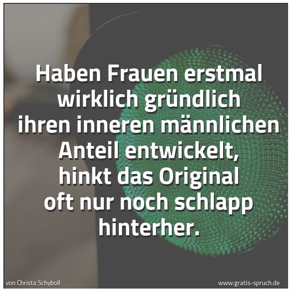 Spruchbild mit dem Text 'Haben Frauen erstmal wirklich gründlich ihren inneren männlichen Anteil entwickelt, hinkt das Original oft nur noch schlapp hinterher.'