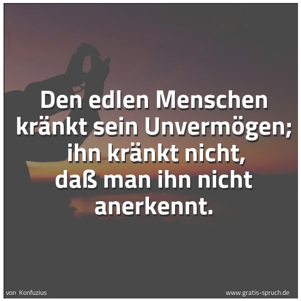 Spruchbild mit dem Text 'Den edlen Menschen kränkt sein Unvermögen; 
ihn kränkt nicht, daß man ihn nicht anerkennt.'