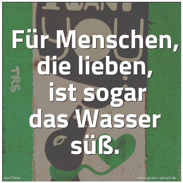 Spruchbild mit dem Text 'Für Menschen, die lieben, 
ist sogar das Wasser süß.'