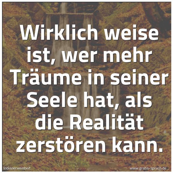 Spruchbild mit dem Text 'Wirklich weise ist,
wer mehr Träume in seiner Seele hat,
als die Realität zerstören kann.'