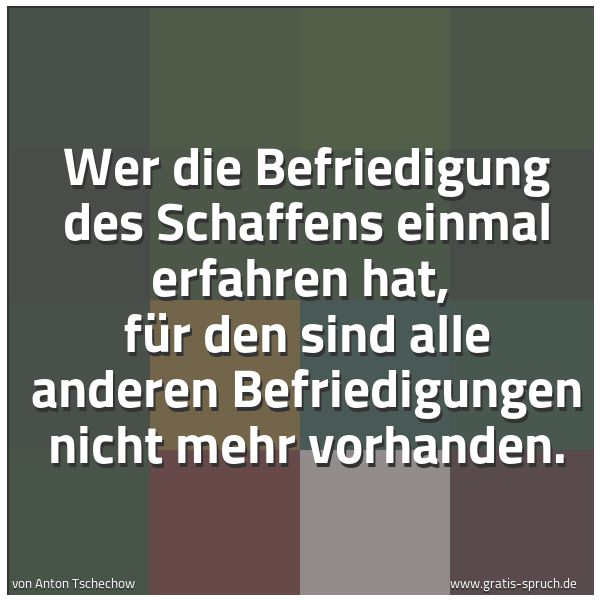 Spruchbild mit dem Text 'Wer die Befriedigung des Schaffens einmal erfahren hat, 
für den sind alle anderen Befriedigungen nicht mehr vorhanden.'