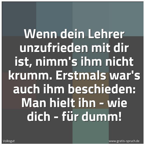 Spruchbild mit dem Text 'Wenn dein Lehrer unzufrieden mit dir ist,
nimm's ihm nicht krumm.
Erstmals war's auch ihm beschieden:
Man hielt ihn - wie dich - für dumm!'