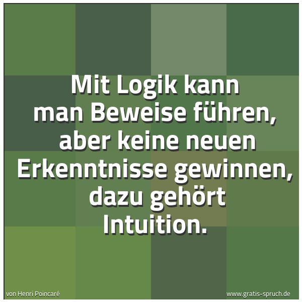 Spruchbild mit dem Text 'Mit Logik kann man Beweise führen, 
aber keine neuen Erkenntnisse gewinnen, 
dazu gehört Intuition.'