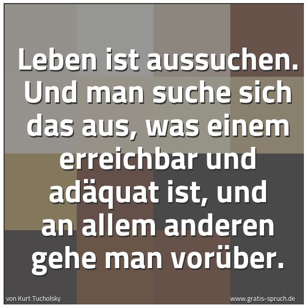 Spruchbild mit dem Text 'Leben ist aussuchen.
Und man suche sich das aus,
was einem erreichbar und adäquat ist,
und an allem anderen gehe man vorüber.'
