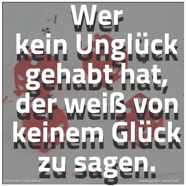 Spruchbild mit dem Text 'Wer kein Unglück gehabt hat,
der weiß von keinem Glück zu sagen.'