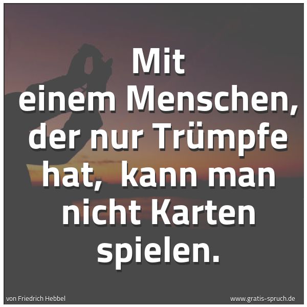 Spruchbild mit dem Text 'Mit einem Menschen, der nur Trümpfe hat, 
kann man nicht Karten spielen.'