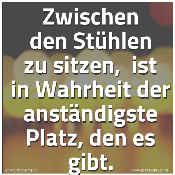 Spruchbild mit dem Text 'Zwischen den Stühlen zu sitzen, 
ist in Wahrheit der anständigste Platz, den es gibt.'