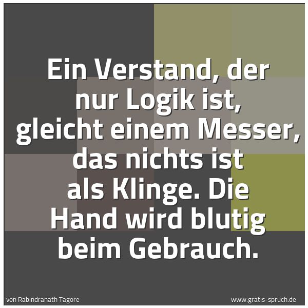 Spruchbild mit dem Text 'Ein Verstand, der nur Logik ist,
gleicht einem Messer, das nichts ist als Klinge.
Die Hand wird blutig beim Gebrauch. '