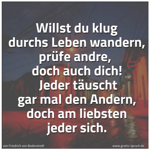 Spruchbild mit dem Text 'Willst du klug durchs Leben wandern, prüfe andre, 
doch auch dich! 
Jeder täuscht gar mal den Andern, doch am liebsten jeder sich.'