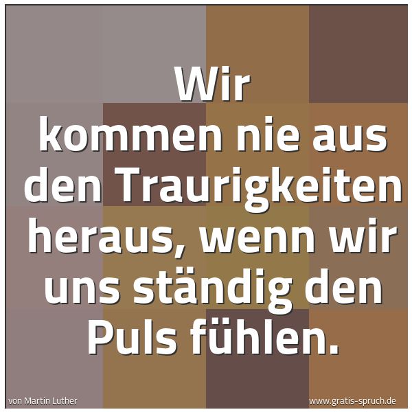 Spruchbild mit dem Text 'Wir kommen nie aus den Traurigkeiten heraus,
wenn wir uns ständig den Puls fühlen.'