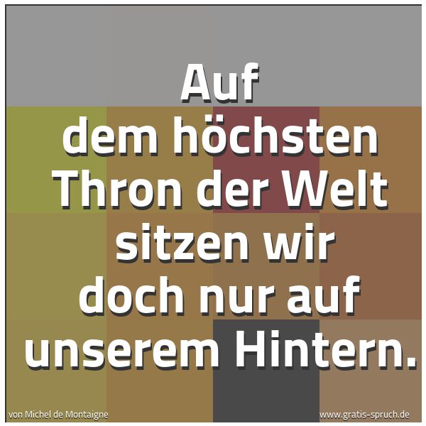 Spruchbild mit dem Text 'Auf dem höchsten Thron der Welt 
sitzen wir doch nur auf unserem Hintern.'