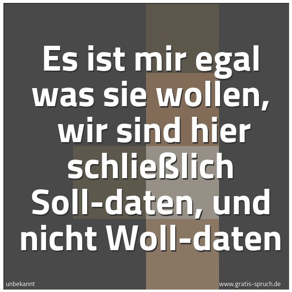 Spruchbild mit dem Text 'Es ist mir egal was sie wollen, 
wir sind hier schließlich Soll-daten,
und nicht Woll-daten
'
