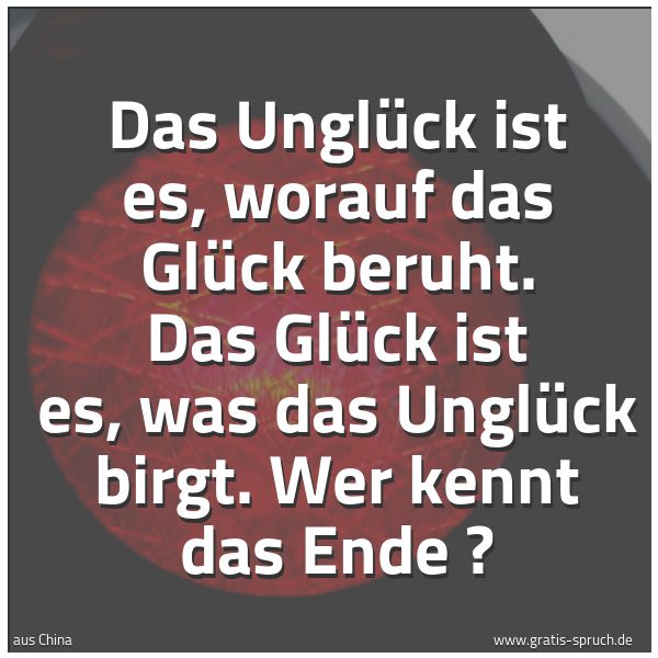 Spruchbild mit dem Text 'Das Unglück ist es, worauf das Glück beruht.
Das Glück ist es, was das Unglück birgt.
Wer kennt das Ende ?'