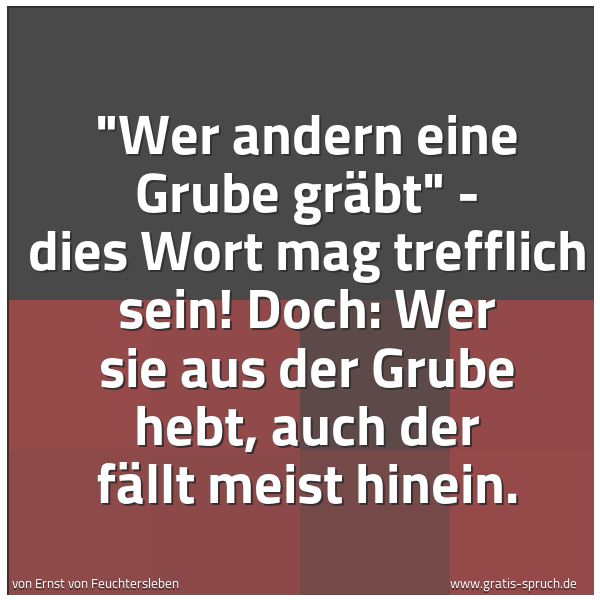 Spruchbild mit dem Text ''Wer andern eine Grube gräbt' -
dies Wort mag trefflich sein!
Doch: Wer sie aus der Grube hebt,
auch der fällt meist hinein.'