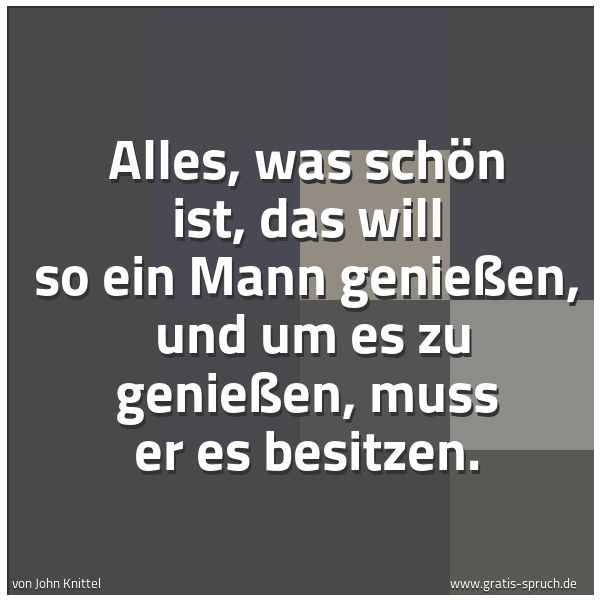 Spruchbild mit dem Text 'Alles, was schön ist, das will so ein Mann genießen, 
und um es zu genießen, muss er es besitzen. '