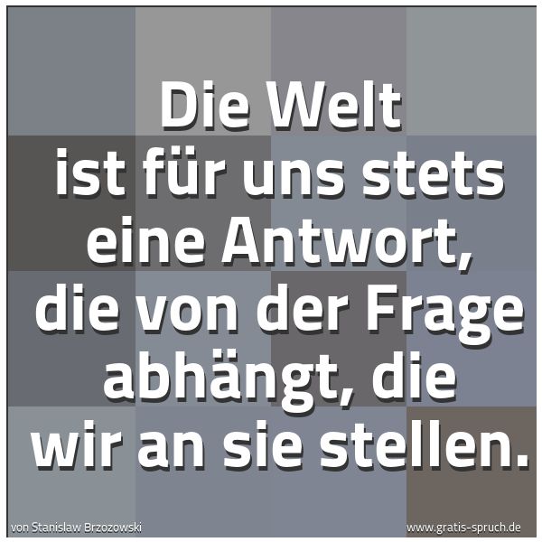 Spruchbild mit dem Text 'Die Welt ist für uns stets eine Antwort,
die von der Frage abhängt,
die wir an sie stellen.
'