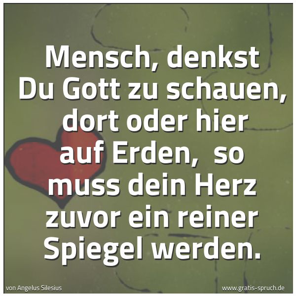 Spruchbild mit dem Text 'Mensch, denkst Du Gott zu schauen, 
dort oder hier auf Erden, 
so muss dein Herz zuvor ein reiner Spiegel werden.'