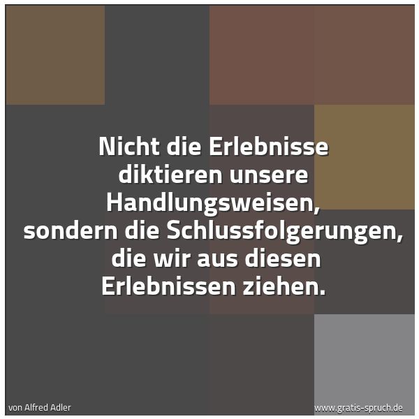 Spruchbild mit dem Text 'Nicht die Erlebnisse diktieren unsere Handlungsweisen, sondern die Schlussfolgerungen, 
die wir aus diesen Erlebnissen ziehen.'
