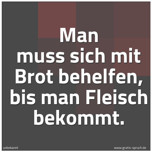 Spruchbild mit dem Text 'Man muss sich mit Brot behelfen,
bis man Fleisch bekommt.'