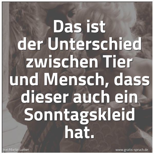 Spruchbild mit dem Text 'Das ist der Unterschied zwischen Tier und Mensch,
dass dieser auch ein Sonntagskleid hat.'