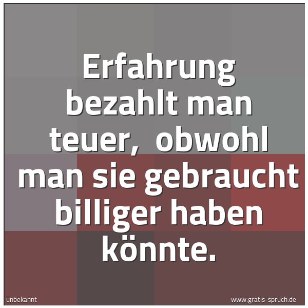 Spruchbild mit dem Text 'Erfahrung bezahlt man teuer, 
obwohl man sie gebraucht billiger haben könnte.'