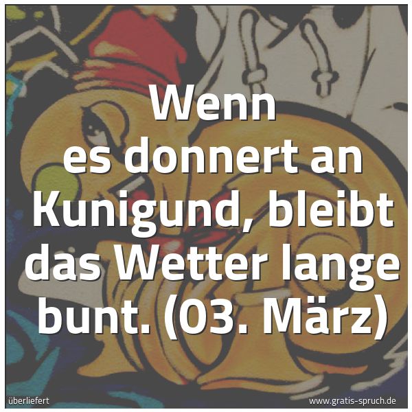 Spruchbild mit dem Text 'Wenn es donnert an Kunigund,
bleibt das Wetter lange bunt.
(03. März)'