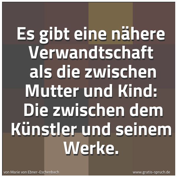 Spruchbild mit dem Text 'Es gibt eine nähere Verwandtschaft 
als die zwischen Mutter und Kind: 
Die zwischen dem Künstler und seinem Werke.'