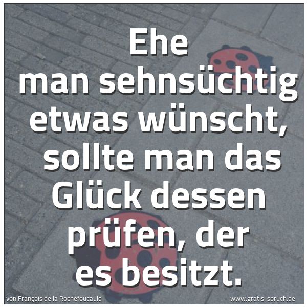 Spruchbild mit dem Text 'Ehe man sehnsüchtig etwas wünscht, 
sollte man das Glück dessen prüfen, der es besitzt.'