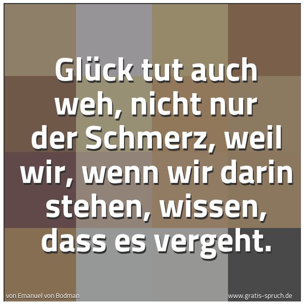 Spruchbild mit dem Text 'Glück tut auch weh,
nicht nur der Schmerz,
weil wir, wenn wir darin stehen,
wissen, dass es vergeht.'