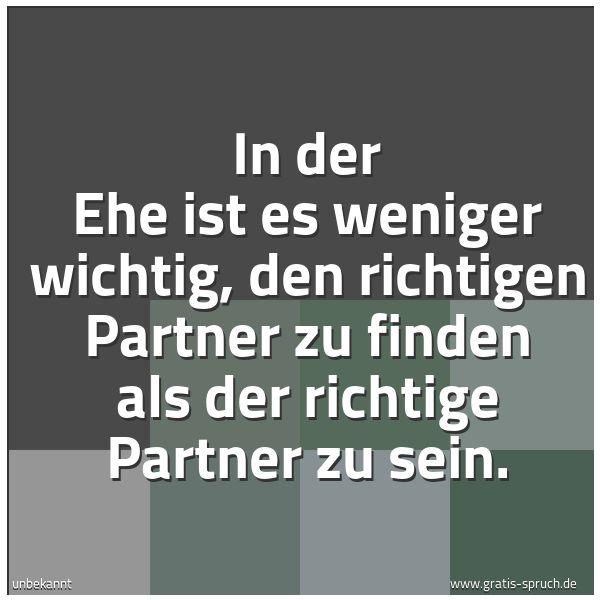 Spruchbild mit dem Text 'In der Ehe ist es weniger wichtig,
den richtigen Partner zu finden
als der richtige Partner zu sein.'