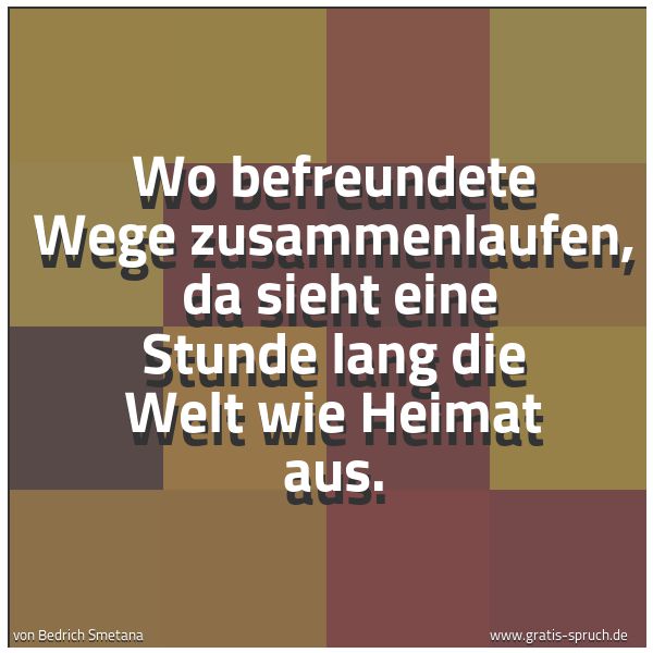 Spruchbild mit dem Text 'Wo befreundete Wege zusammenlaufen, 
da sieht eine Stunde lang die Welt wie Heimat aus.'