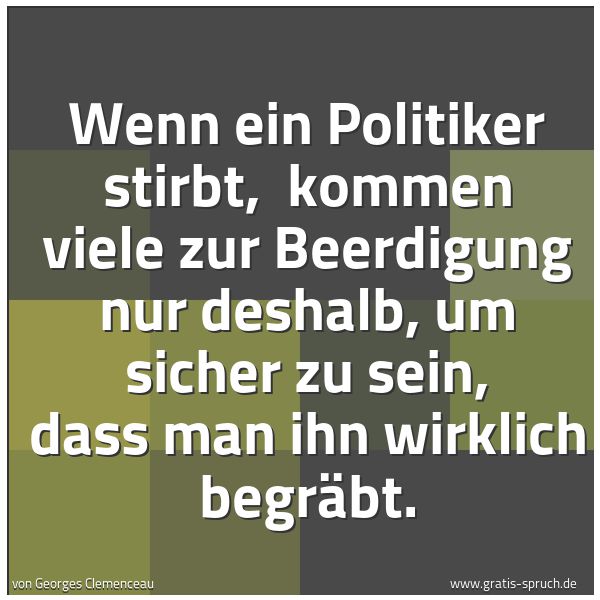 Spruchbild mit dem Text 'Wenn ein Politiker  stirbt, 
kommen viele zur Beerdigung nur deshalb,
um sicher zu sein, dass man ihn wirklich begräbt. '