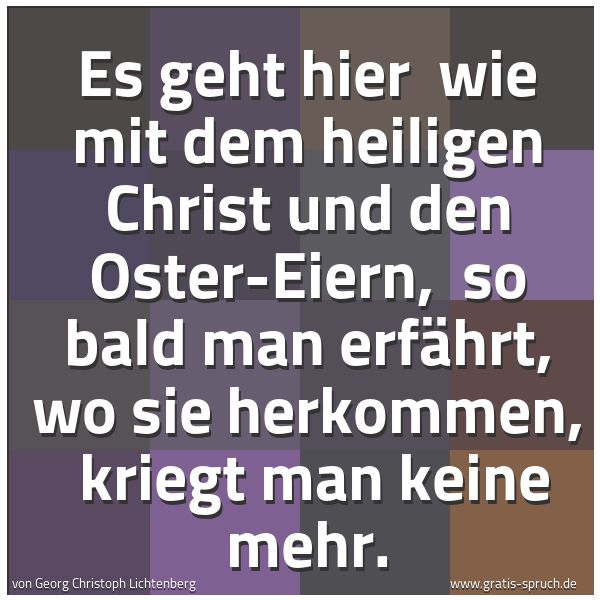 Spruchbild mit dem Text 'Es geht hier 
wie mit dem heiligen Christ und den Oster-Eiern, 
so bald man erfährt, wo sie herkommen, 
kriegt man keine mehr.'