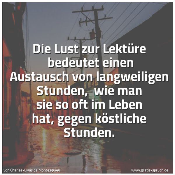 Spruchbild mit dem Text 'Die Lust zur Lektüre 
bedeutet einen Austausch von langweiligen Stunden, 
wie man sie so oft im Leben hat, gegen köstliche Stunden.'