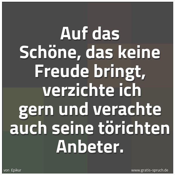 Spruchbild mit dem Text 'Auf das Schöne, das keine Freude bringt, 
verzichte ich gern und verachte auch seine törichten Anbeter.'