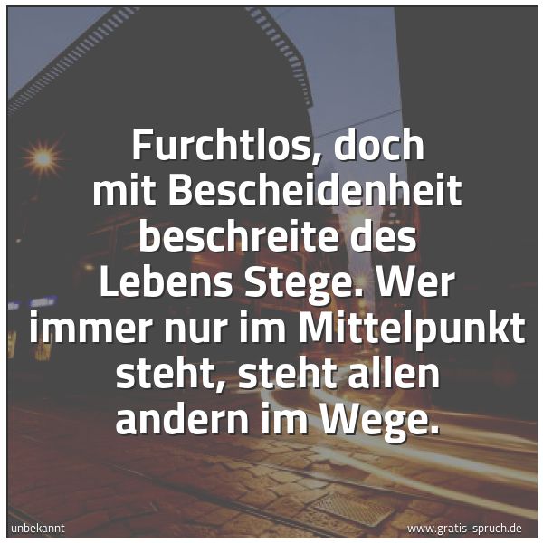 Spruchbild mit dem Text 'Furchtlos, doch mit Bescheidenheit
beschreite des Lebens Stege.
Wer immer nur im Mittelpunkt steht,
steht allen andern im Wege.'
