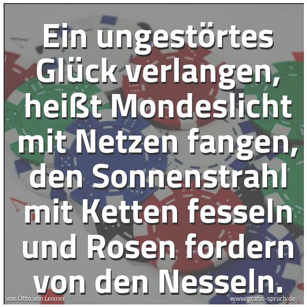 Spruchbild mit dem Text 'Ein ungestörtes Glück verlangen,
heißt Mondeslicht mit Netzen fangen,
den Sonnenstrahl mit Ketten fesseln
und Rosen fordern von den Nesseln.'
