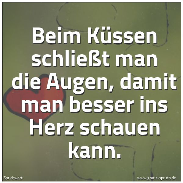 Spruchbild mit dem Text 'Beim Küssen schließt man die Augen,
damit man besser ins Herz schauen kann.'
