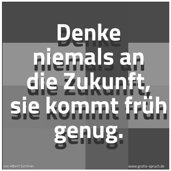 Spruchbild mit dem Text 'Denke niemals an die Zukunft, sie kommt früh genug.


 '
