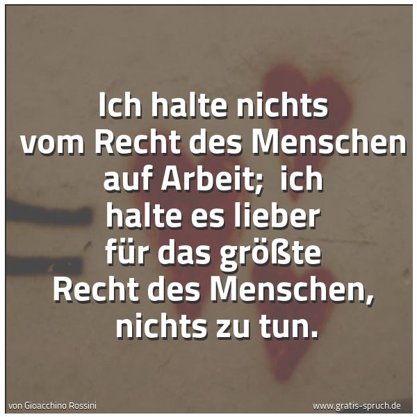 Spruchbild mit dem Text 'Ich halte nichts vom Recht des Menschen auf Arbeit; 
ich halte es lieber für das größte Recht des Menschen, 
nichts zu tun.
'
