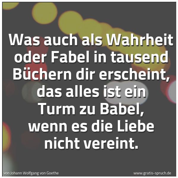 Spruchbild mit dem Text 'Was auch als Wahrheit oder Fabel
in tausend Büchern dir erscheint,
das alles ist ein Turm zu Babel,
wenn es die Liebe nicht vereint.'