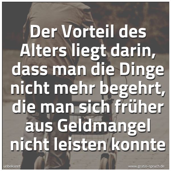 Spruchbild mit dem Text 'Der Vorteil des Alters liegt darin,
dass man die Dinge nicht mehr begehrt,
die man sich früher aus Geldmangel
nicht leisten konnte'