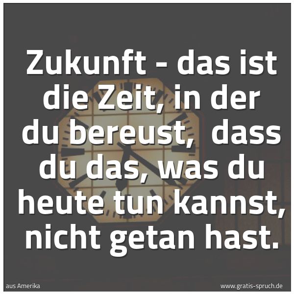 Spruchbild mit dem Text 'Zukunft - das ist die Zeit, in der du bereust, 
dass du das, was du heute tun kannst, nicht getan hast.'